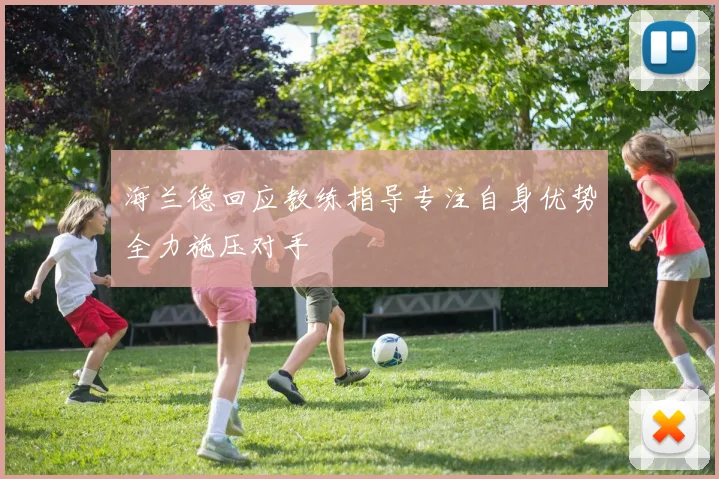 海兰德回应教练指导专注自身优势全力施压对手