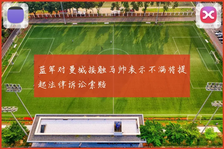 蓝军对曼城接触马帅表示不满将提起法律诉讼索赔