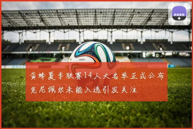 黄蜂夏季联赛14人大名单正式公布克尼佩尔未能入选引发关注