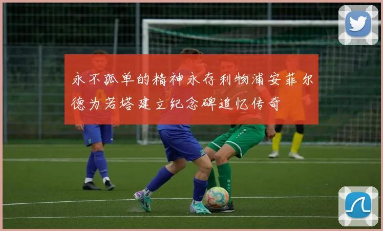 永不孤单的精神永存利物浦安菲尔德为若塔建立纪念碑追忆传奇