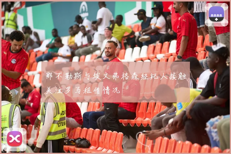 那不勒斯与埃文弗格森经纪人接触关注罗马租借情况
