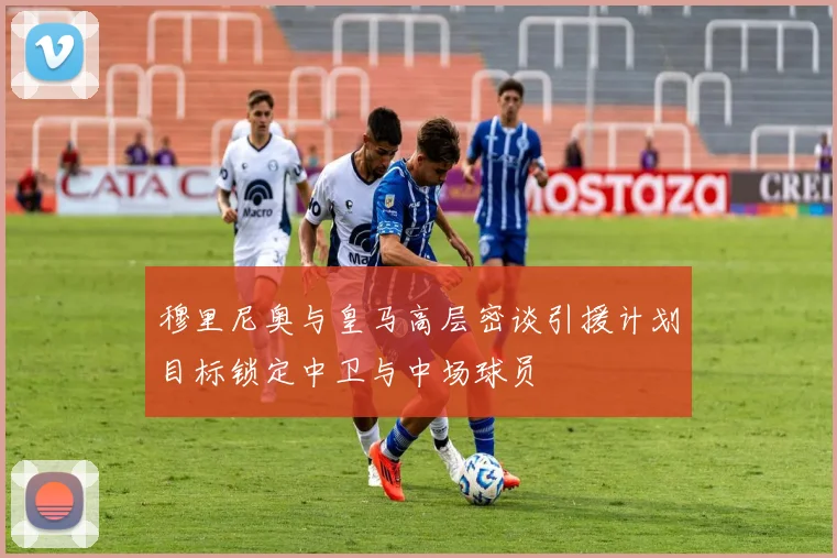 穆里尼奥与皇马高层密谈引援计划目标锁定中卫与中场球员
