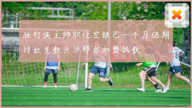 独行侠主帅职位空缺已一个月仍期待杜克教头沙耶尔加盟执教