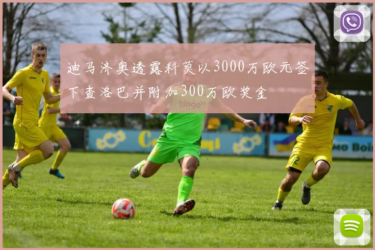 迪马济奥透露科莫以3000万欧元签下查洛巴并附加300万欧奖金