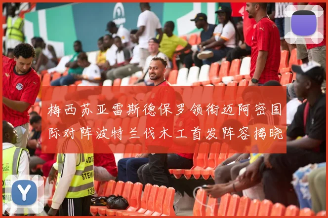 梅西苏亚雷斯德保罗领衔迈阿密国际对阵波特兰伐木工首发阵容揭晓