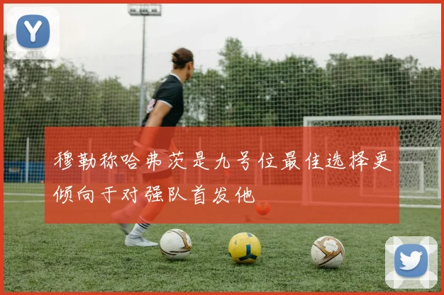 穆勒称哈弗茨是九号位最佳选择更倾向于对强队首发他
