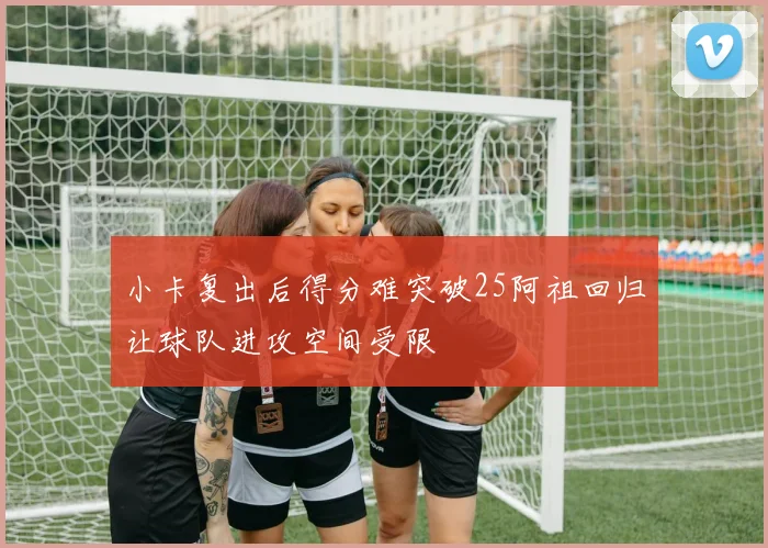 小卡复出后得分难突破25阿祖回归让球队进攻空间受限