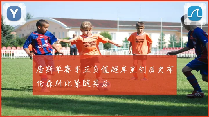 唐斯单赛季正负值超库里创历史布伦森科比紧随其后
