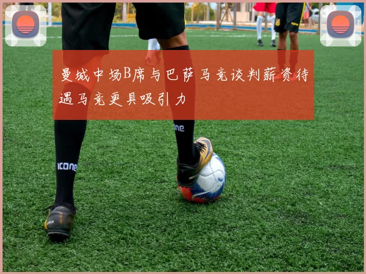 曼城中场B席与巴萨马竞谈判薪资待遇马竞更具吸引力