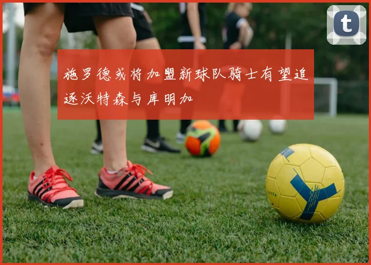 施罗德或将加盟新球队骑士有望追逐沃特森与库明加