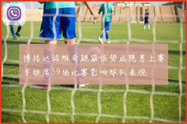 博格达诺维奇腿筋伤势成隐患上赛季缺席59场比赛影响球队表现