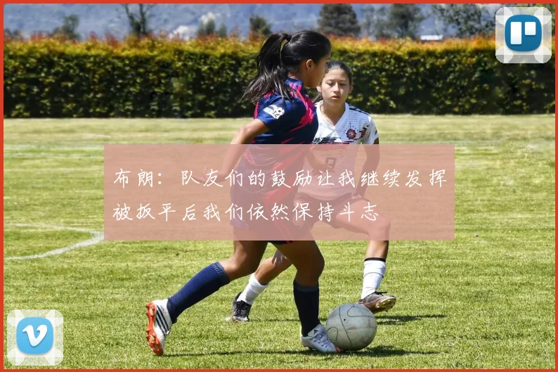 布朗：队友们的鼓励让我继续发挥被扳平后我们依然保持斗志