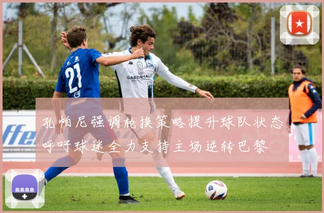 孔帕尼强调轮换策略提升球队状态呼吁球迷全力支持主场逆转巴黎