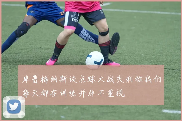 库普梅纳斯谈点球大战失利称我们每天都在训练并非不重视