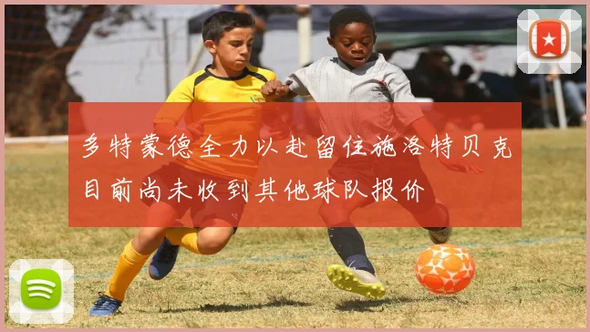 多特蒙德全力以赴留住施洛特贝克目前尚未收到其他球队报价