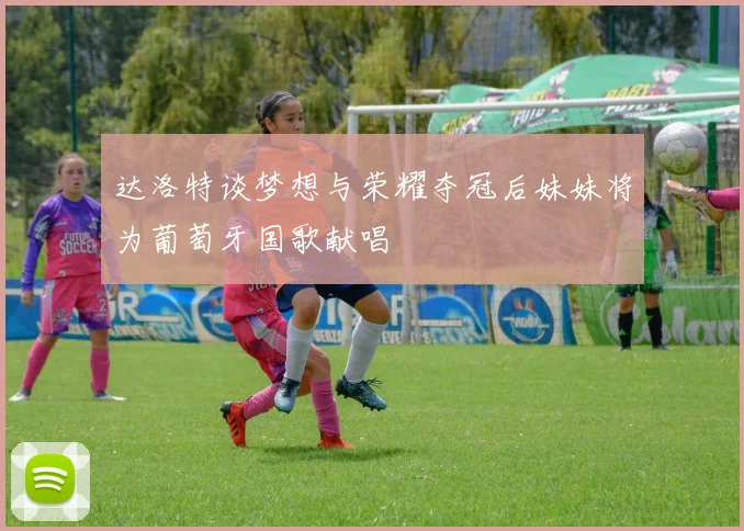 达洛特谈梦想与荣耀夺冠后妹妹将为葡萄牙国歌献唱