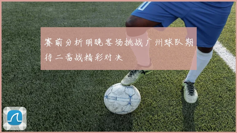 赛前分析明晚客场挑战广州球队期待二番战精彩对决