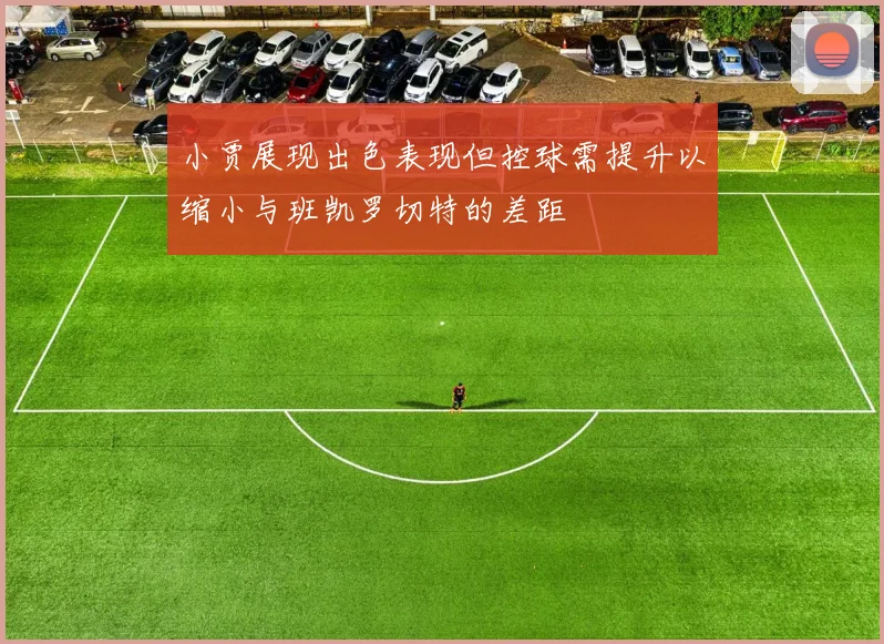小贾展现出色表现但控球需提升以缩小与班凯罗切特的差距