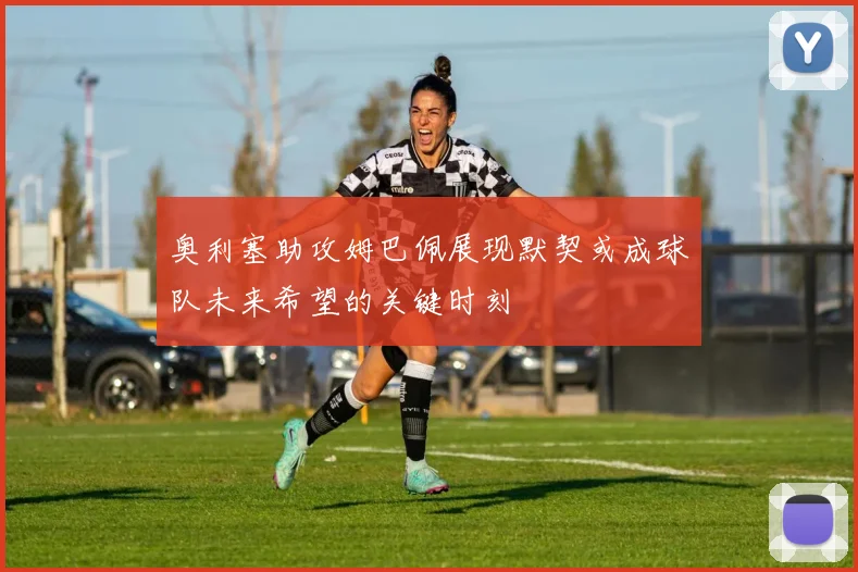 奥利塞助攻姆巴佩展现默契或成球队未来希望的关键时刻