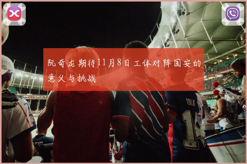 阮奇龙期待11月8日工体对阵国安的意义与挑战