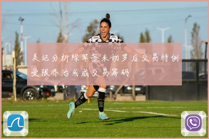 美记分析绿军签米切罗后交易特例受限乔治或成交易筹码
