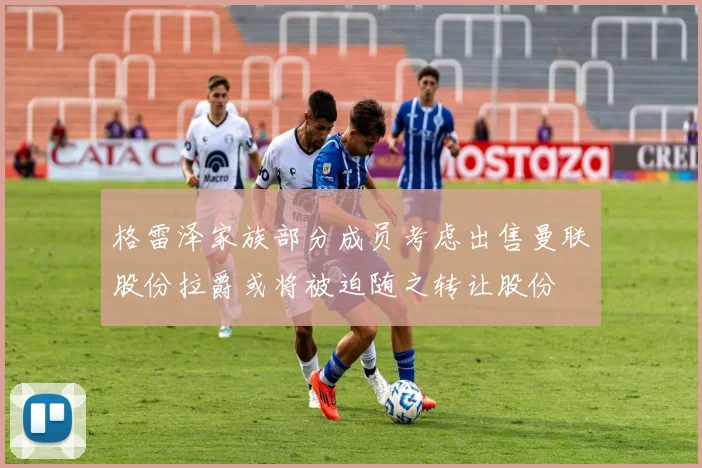 格雷泽家族部分成员考虑出售曼联股份拉爵或将被迫随之转让股份