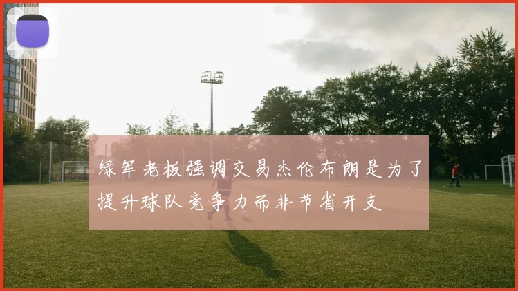 绿军老板强调交易杰伦布朗是为了提升球队竞争力而非节省开支