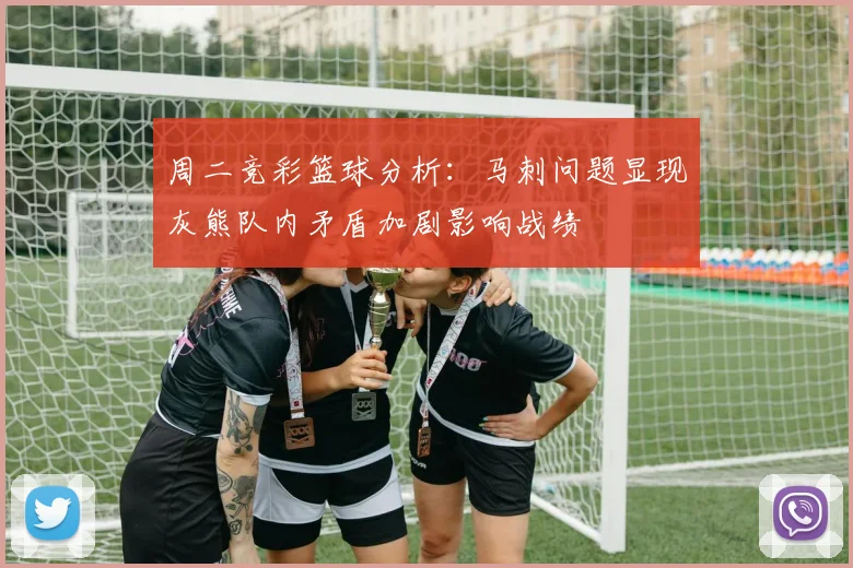 周二竞彩篮球分析：马刺问题显现灰熊队内矛盾加剧影响战绩