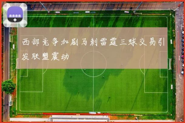 西部竞争加剧马刺雷霆三球交易引发联盟震动