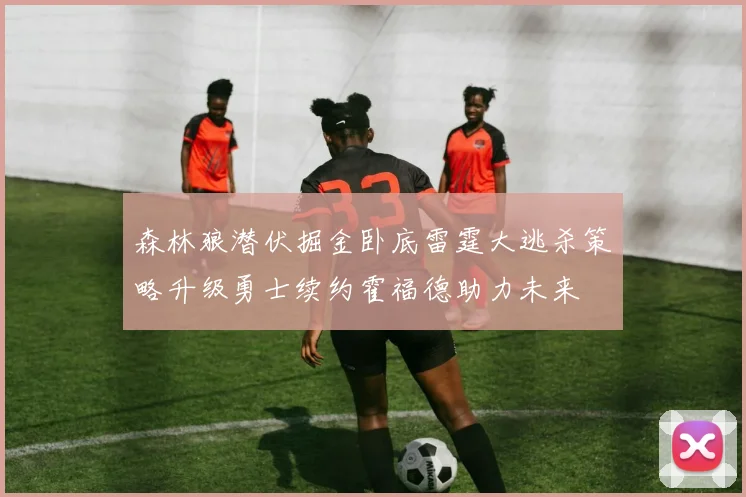 森林狼潜伏掘金卧底雷霆大逃杀策略升级勇士续约霍福德助力未来