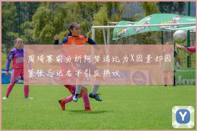 周琦赛前分析阿努诺比为X因素却因紧张忘记名字引发热议